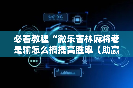 必看教程“微乐吉林麻将老是输怎么搞提高胜率（助赢神器通用版）