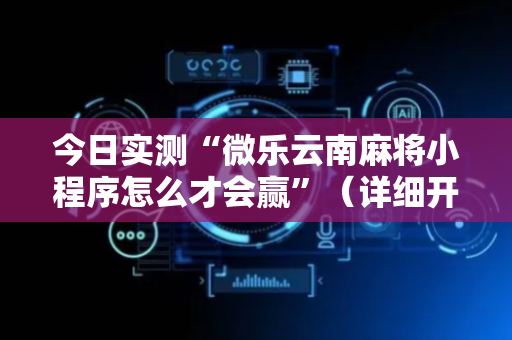 今日实测“微乐云南麻将小程序怎么才会赢”（详细开挂教程）-哔哩哔哩