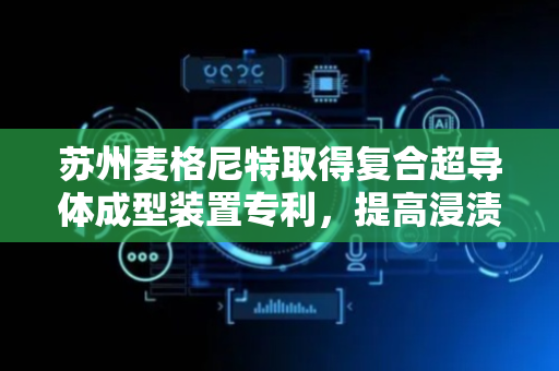 苏州麦格尼特取得复合超导体成型装置专利，提高浸渍的质量