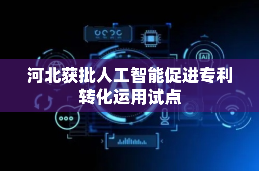 河北获批人工智能促进专利转化运用试点