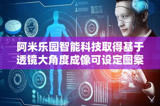阿米乐园智能科技取得基于透镜大角度成像可设定图案的组合式眼睛结构专利，使屏幕影像可在极大范围内清晰成像