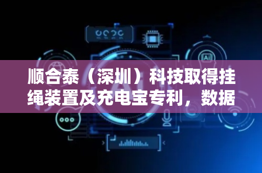 顺合泰（深圳）科技取得挂绳装置及充电宝专利，数据线下意外脱离挂绳装置其他部件风险大大降低