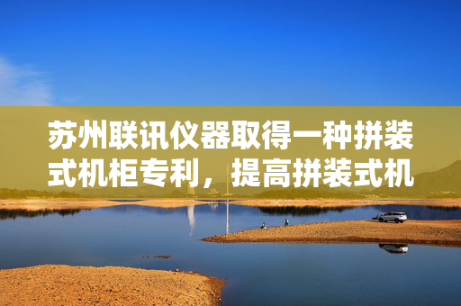 苏州联讯仪器取得一种拼装式机柜专利，提高拼装式机柜的灵活性和实用性