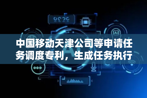 中国移动天津公司等申请任务调度专利，生成任务执行计划