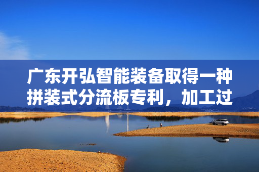广东开弘智能装备取得一种拼装式分流板专利，加工过程方便