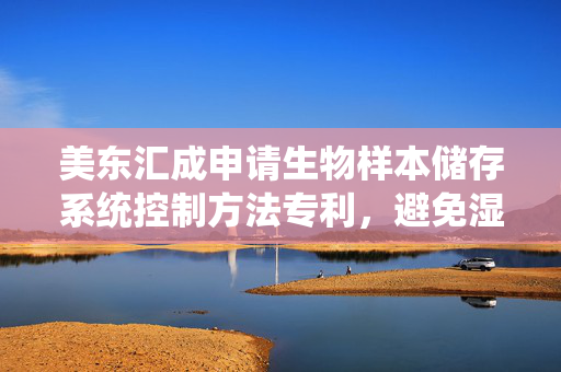 美东汇成申请生物样本储存系统控制方法专利，避免湿度和温度较高的外部空气灌入储存室