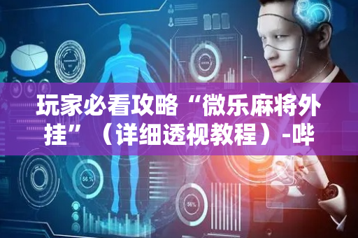 玩家必看攻略“微乐麻将外挂”（详细透视教程）-哔哩哔哩
