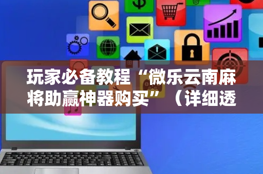 玩家必备教程“微乐云南麻将助赢神器购买”（详细透视教程）-哔哩哔哩