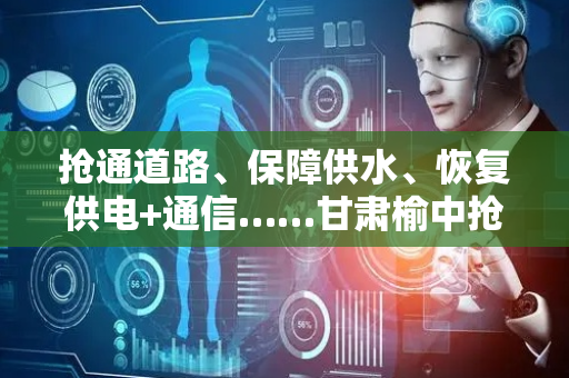 抢通道路、保障供水、恢复供电+通信……甘肃榆中抢险救援有序推进