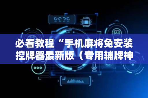 必看教程“手机麻将免安装控牌器最新版（专用辅牌神器免安装）