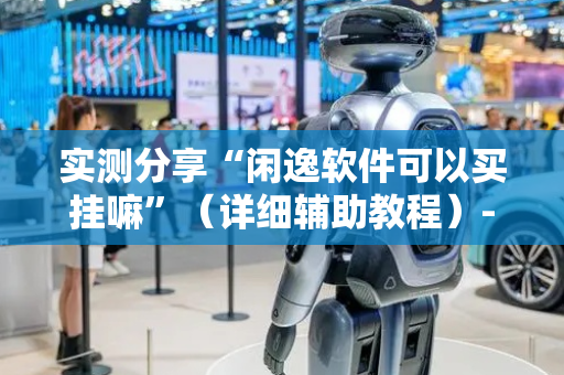 实测分享“闲逸软件可以买挂嘛”（详细辅助教程）-哔哩哔哩