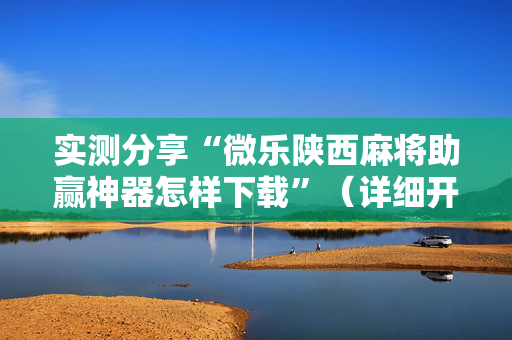 实测分享“微乐陕西麻将助赢神器怎样下载”（详细开挂教程）-哔哩哔哩
