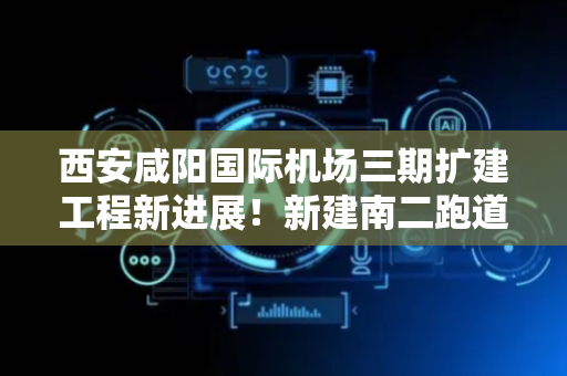西安咸阳国际机场三期扩建工程新进展！新建南二跑道通过竣工验收