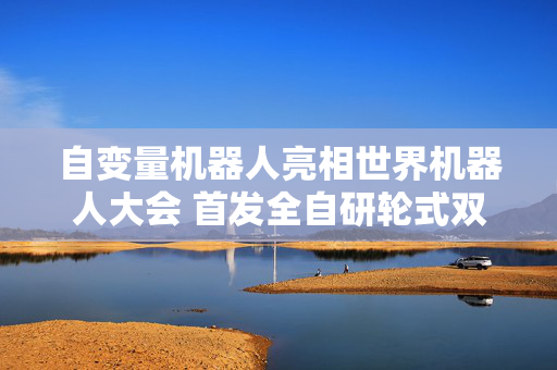 自变量机器人亮相世界机器人大会 首发全自研轮式双臂仿人形机器人