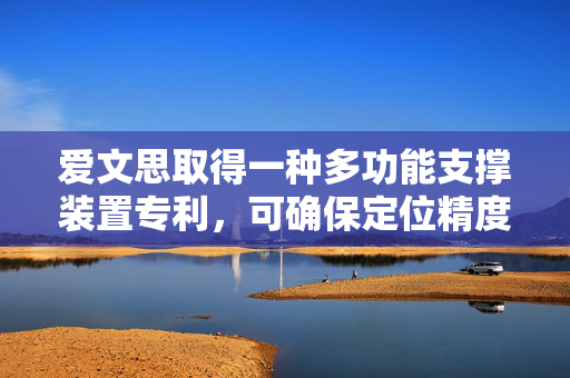 爱文思取得一种多功能支撑装置专利，可确保定位精度