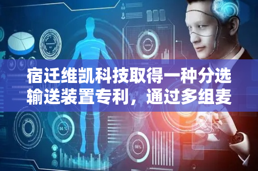 宿迁维凯科技取得一种分选输送装置专利，通过多组麦克纳姆轮实现物品的分选换向