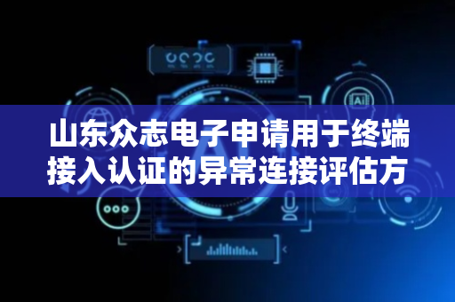 山东众志电子申请用于终端接入认证的异常连接评估方法专利，提高对待评估连接进行异常连接识别的精度