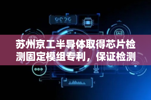 苏州京工半导体取得芯片检测固定模组专利，保证检测质量