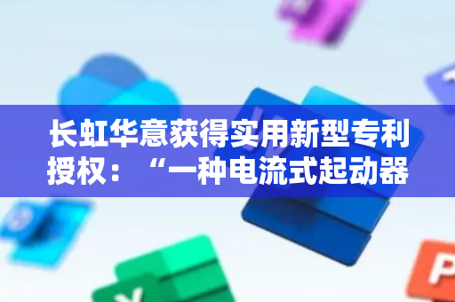 长虹华意获得实用新型专利授权：“一种电流式起动器”