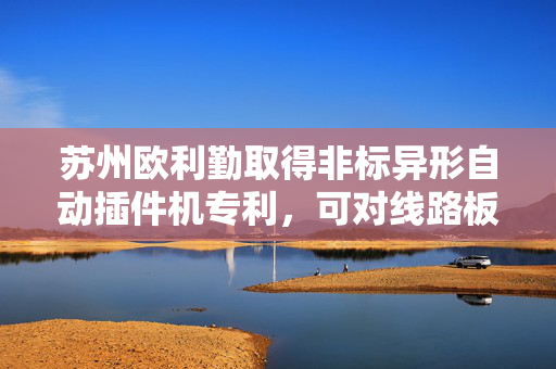 苏州欧利勤取得非标异形自动插件机专利，可对线路板插件工作起到缓冲保护作用