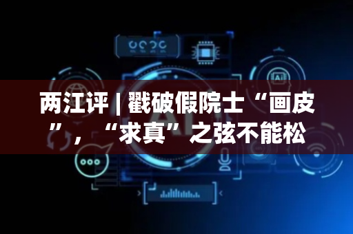 两江评 | 戳破假院士“画皮”，“求真”之弦不能松