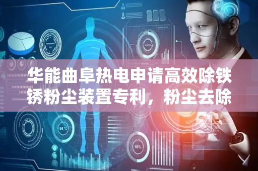 华能曲阜热电申请高效除铁锈粉尘装置专利，粉尘去除率提升
