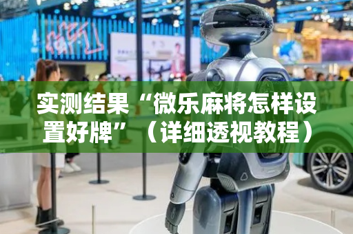 实测结果“微乐麻将怎样设置好牌”（详细透视教程）-哔哩哔哩