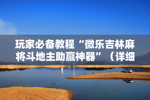 玩家必备教程“微乐吉林麻将斗地主助赢神器”（详细透视教程）-哔哩哔哩