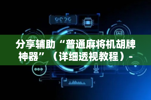 分享辅助“普通麻将机胡牌神器”（详细透视教程）-哔哩哔哩