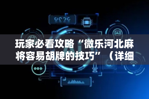 玩家必看攻略“微乐河北麻将容易胡牌的技巧”（详细透视教程）-哔哩哔哩