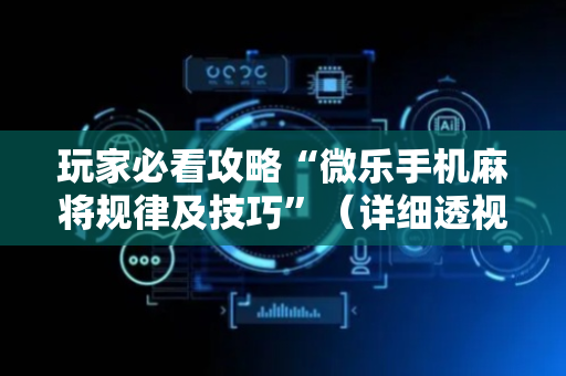 玩家必看攻略“微乐手机麻将规律及技巧”（详细透视教程）-哔哩哔哩