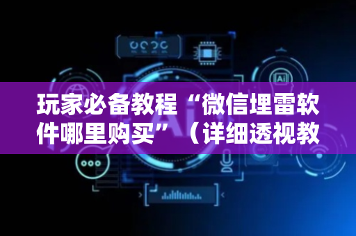 玩家必备教程“微信埋雷软件哪里购买”（详细透视教程）-哔哩哔哩