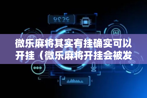 微乐麻将其实有挂确实可以开挂（微乐麻将开挂会被发现吗）