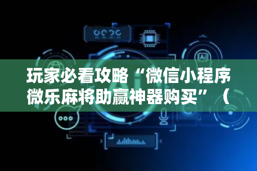 玩家必看攻略“微信小程序微乐麻将助赢神器购买”（详细透视教程）-哔哩哔哩