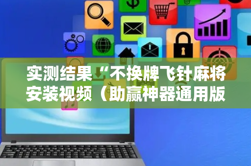 实测结果“不换牌飞针麻将安装视频（助赢神器通用版）