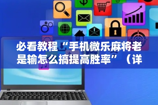 必看教程“手机微乐麻将老是输怎么搞提高胜率”（详细透视教程）-哔哩哔哩