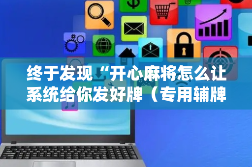 终于发现“开心麻将怎么让系统给你发好牌（专用辅牌神器免安装）