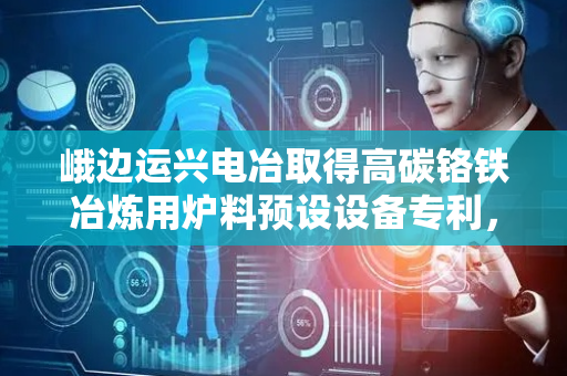 峨边运兴电冶取得高碳铬铁冶炼用炉料预设设备专利，通过粉碎辊对原料进行粉碎
