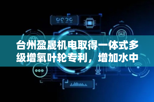 台州盈晟机电取得一体式多级增氧叶轮专利，增加水中含氧量