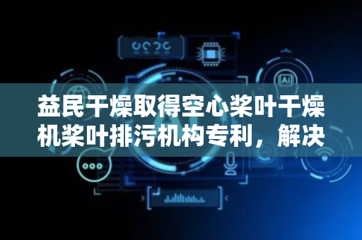 益民干燥取得空心桨叶干燥机桨叶排污机构专利，解决当前空心桨叶干燥机冷凝水残留，反流至蒸汽输送管问题