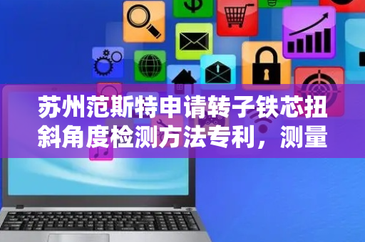 苏州范斯特申请转子铁芯扭斜角度检测方法专利，测量误差低