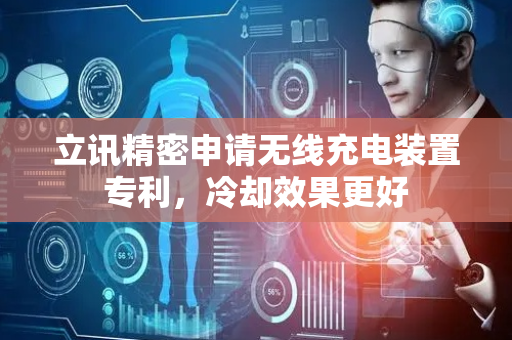 立讯精密申请无线充电装置专利，冷却效果更好
