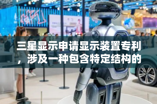 三星显示申请显示装置专利，涉及一种包含特定结构的显示装置