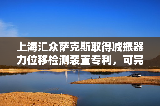 上海汇众萨克斯取得减振器力位移检测装置专利，可完整的力位移监控