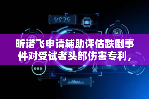 昕诺飞申请辅助评估跌倒事件对受试者头部伤害专利，生成用于辅助评估头部伤害的指示