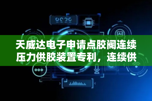 天威达电子申请点胶阀连续压力供胶装置专利，连续供胶，无需频繁停机补充胶水，显著提高生产效率