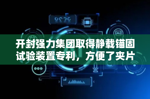 开封强力集团取得静载锚固试验装置专利，方便了夹片与锚具的拆卸