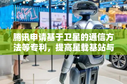 腾讯申请基于卫星的通信方法等专利，提高星载基站与核心网网元之间的通信连接建立效率