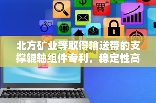 北方矿业等取得输送带的支撑辊轴组件专利，稳定性高