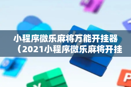 小程序微乐麻将万能开挂器（2021小程序微乐麻将开挂）